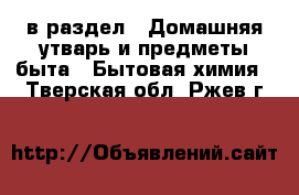  в раздел : Домашняя утварь и предметы быта » Бытовая химия . Тверская обл.,Ржев г.